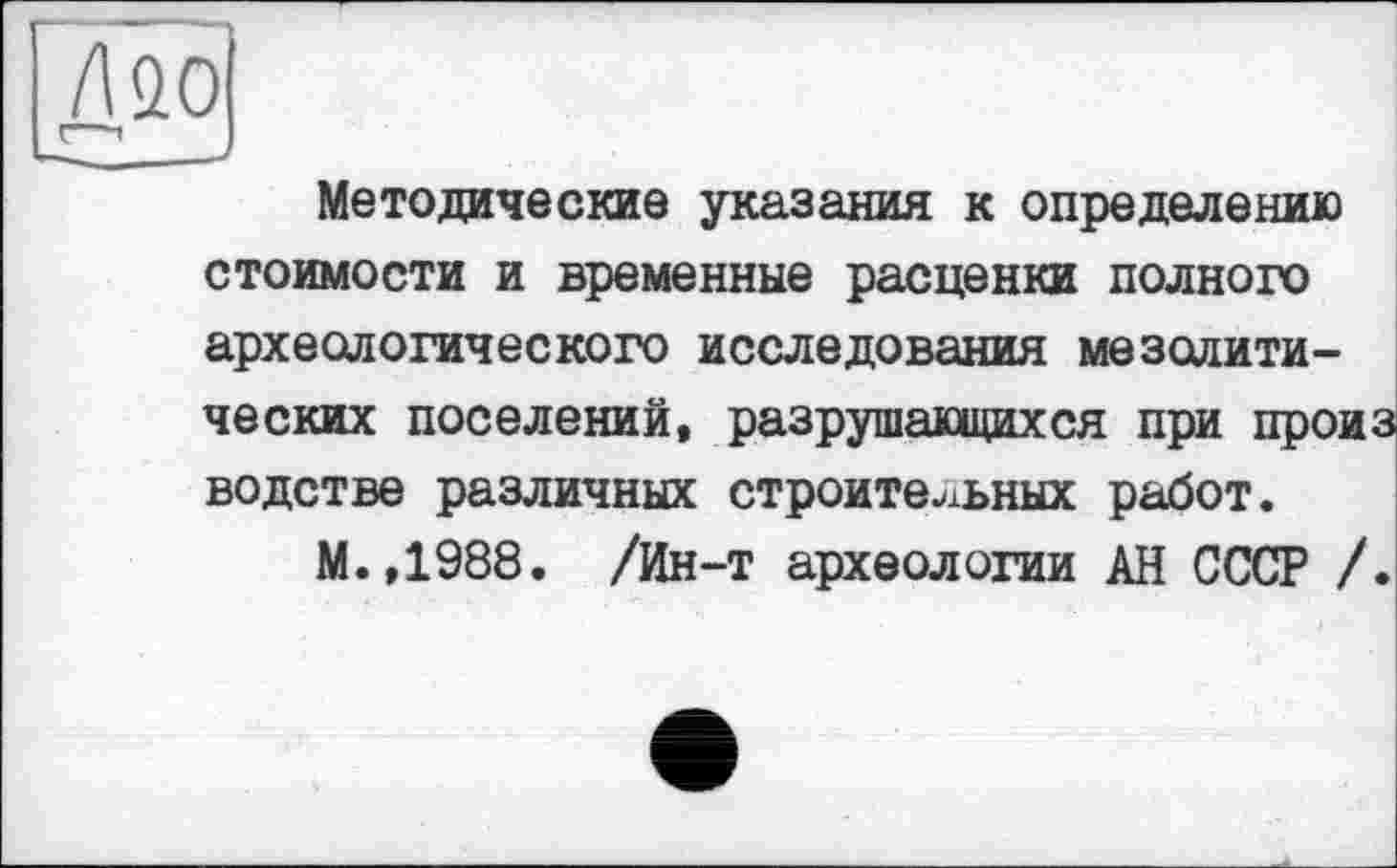 ﻿Дао
—-,
Методические указания к определению стоимости и временные расценки полного археологического исследования мезолитических поселений, разрушающихся при произ водетве различных строительных работ.
М.,1988. /Ин-т археологии АН СССР /.